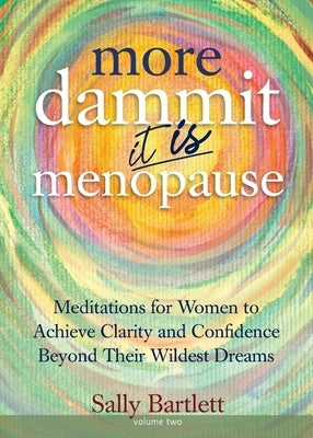 More Dammit ... It IS Menopause!: Meditations for Women to Achieve Clarity and Confidence Beyond Their Wildest Dreams, Volume 2 by Bartlett, Sally