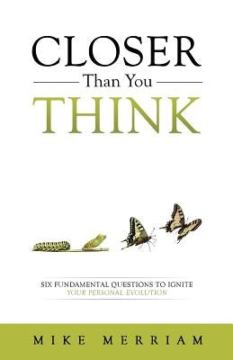 Closer Than You Think: Six Fundamental Questions to Ignite Your Personal Evolution by Merriam, Mike