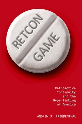 Retcon Game: Retroactive Continuity and the Hyperlinking of America by Friedenthal, Andrew J.