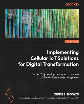 Implementing Cellular IoT Solutions for Digital Transformation: Successfully develop, deploy, and maintain LTE and 5G enterprise IoT systems by McCain, Dennis