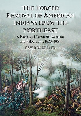The Forced Removal of American Indians from the Northeast: A History of Territorial Cessions and Relocations, 1620-1854 by Miller, David W.