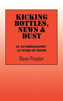 Kicking Bottles, News & Dust: An Autobiography - 50 Years of Poems by Proctor, Glenn