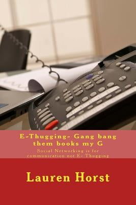 E-Thugging- Gang bang them books my G: Social Networking is for communication not E- Thugging by Horst, Lauren Nicole