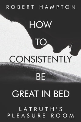 How to consistently be great in bed.: Latruth's Pleasure Room by Hampton, Robert