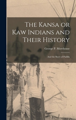 The Kansa or Kaw Indians and Their History; and the Story of Padilla by Morehouse, George P.