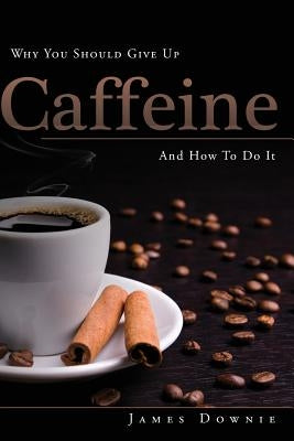 Why You Should Give Up Caffeine And How To Do It by Downie, James