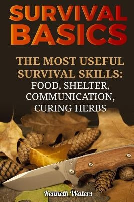 Survival Basics: The Most Useful Survival Skills: Food, Shelter, Communication, Curing Herbs by Waters, Kenneth
