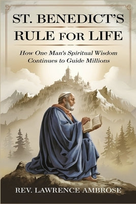 St. Benedict's Rule for Life: How One Man's Spiritual Wisdom Continues to Guide Millions by Ambrose, Lawrence