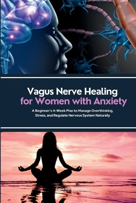 Vagus Nerve Healing for Women with Anxiety: A Beginner's 4-Week Plan to Manage Overthinking, Stress, and Regulate Nervous System Naturally by Paulman, Felicity