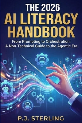 The 2026 AI Literacy Handbook: From Prompting to Orchestration: A Non-Technical AI Guide for Professionals, Teams & Leaders AI Agents, Intelligent Wor by Sterling, P. J.