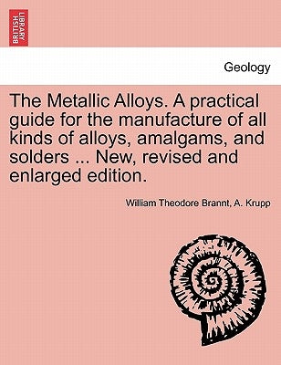 The Metallic Alloys. A practical guide for the manufacture of all kinds of alloys, amalgams, and solders ... New, revised and enlarged edition. by Brannt, William Theodore