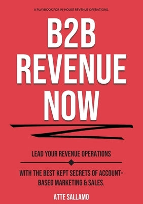 B2B Revenue NOW: Lead Your Revenue Operations with the Best Kept Secrets of Account-Based Marketing & Sales. by Sallamo, Atte