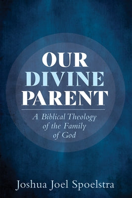 Our Divine Parent: A Biblical Theology of the Family of God by Spoelstra, Joshua Joel