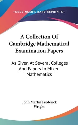 A Collection Of Cambridge Mathematical Examination Papers: As Given At Several Colleges And Papers In Mixed Mathematics by Wright, John Martin Frederick