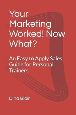 Your Marketing Worked! Now What?: An Easy to Apply Sales Guide for Personal Trainers by Blair, Dina