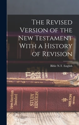The Revised Version of the New Testament With a History of Revision by 1881, Bible N. T. English