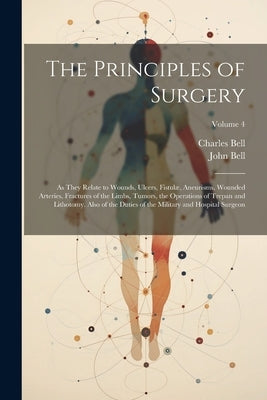 The Principles of Surgery: As They Relate to Wounds, Ulcers, Fistulæ, Aneurisms, Wounded Arteries, Fractures of the Limbs, Tumors, the Operations by Bell, Charles
