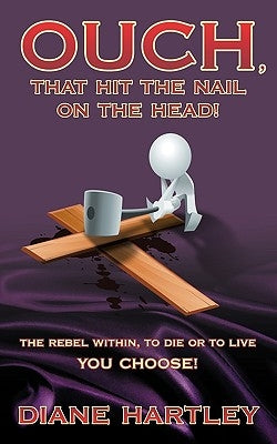 Ouch, That Hit the Nail on the Head!: The Rebel Within, to Die or to Live - You Choose! by Hartley, Diane