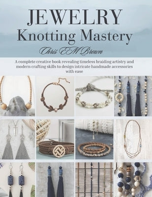 Jewelry Knotting Mastery: A complete creative book revealing timeless braiding artistry and modern crafting skills to design intricate handmade access by Brown, Chris Em