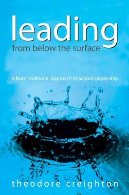 Leading from Below the Surface: A Non-Traditional Approach to School Leadership by Creighton, Theodore B.