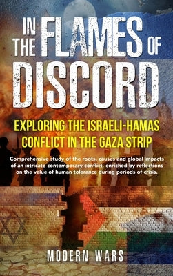 In the Flames of Discord: Exploring the Israeli-Hamas Conflict in the Gaza Strip: Comprehensive study of the roots, causes and global impacts of by Wars, Modern