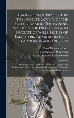 Hand Book of Practice in the Probate Courts of the State of Maine. Containing Notes on the Execution and Probate of Wills, Duties of Executors, Admini by Luce, Enos Thompson 1882-