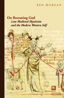 On Becoming God: Late Medieval Mysticism and the Modern Western Self by Morgan, Ben