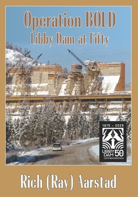 Operation BOLD: Libby Dam at Fifty by Aarstad, Rich (Ray)