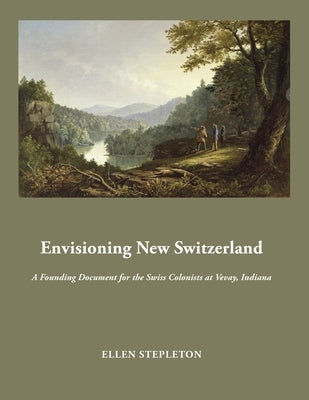 Envisioning New Switzerland: A Founding Document for the Swiss Colonists at Vevay, Indiana by Stepleton, Ellen