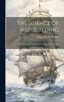 The Science of Ship-Building: Considered in Its Relations to the Laws of Nature by Willson, Hugh Bowlby