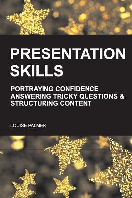 Presentation Skills: Portraying Confidence, Answering Tricky Questions & Structuring Content. by Palmer, Louise