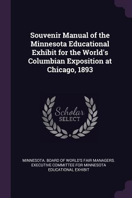 Souvenir Manual of the Minnesota Educational Exhibit for the World's Columbian Exposition at Chicago, 1893 by Minnesota Board of World's Fair Manager