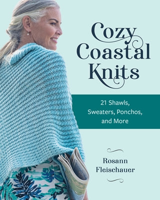Cozy Coastal Knits: 21 Easygoing Shawls, Sweaters, Ponchos and More by Fleischauer, Rosann