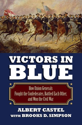 Victors in Blue: How Union Generals Fought the Confederates, Battled Each Other, and Won the Civil War by Castel, Albert
