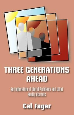 Three Generations Ahead: An Exploration of World Problems and What Really Matters by Fager, Cal