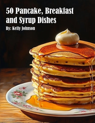 50 Pancake, Breakfast and Syrup Dishes by Johnson, Kelly