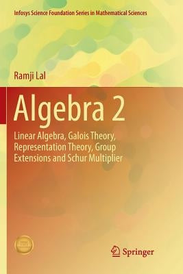 Algebra 2: Linear Algebra, Galois Theory, Representation Theory, Group Extensions and Schur Multiplier by Lal, Ramji