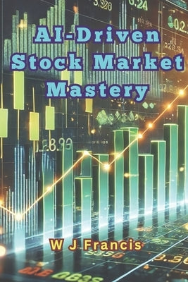 AI-Driven Stock Market Mastery: Harnessing AI to Conquer the Stock Market by Francis, W. J.
