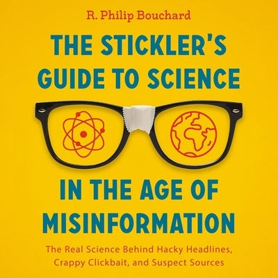 The Stickler's Guide to Science in the Age of Misinformation: The Real Science Behind Hacky Headlines, Crappy Clickbait, and Suspect Sources by Bouchard, R. Philip