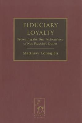 Fiduciary Loyalty: Protecting the Due Performance of Non-Fiduciary Duties by Conaglen, Matthew