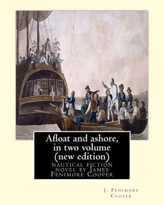 Afloat and ashore, By J. Fenimore Cooper in two volume (new edition): nautical fiction novel by James Fenimore Cooper by Cooper, J. Fenimore