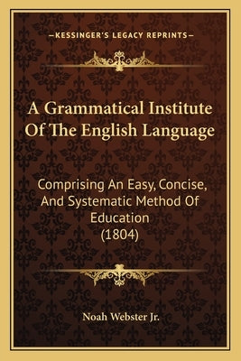 A Grammatical Institute of the English Language: Comprising an Easy, Concise, and Systematic Method of Education (1804) by Webster, Noah