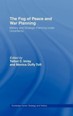 The Fog of Peace and War Planning: Military and Strategic Planning under Uncertainty by Imlay, Talbot C.