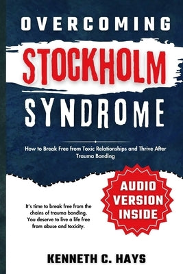 Overcoming Stockholm Syndrome: How to Break Free from Toxic Relationships and Thrive After Trauma Bonding by C. Hays, Kenneth