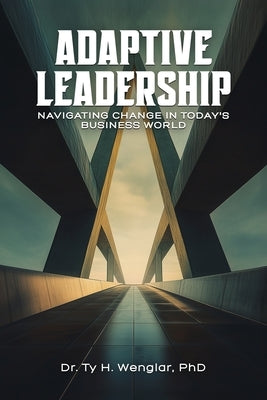 Adaptive Leadership: Navigating Change in Today's Business World by Wenglar, Ty H.