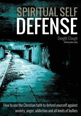 Spiritual Self Defense: How to use the Christian faith to defend yourself against anxiety, anger, addiction and all kinds of bullies (black & by Clough, Dwight