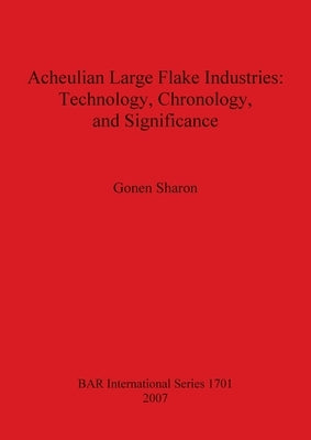 Acheulian Large Flake Industries: Technology, Chronology, and Significance by Sharon, Gonen