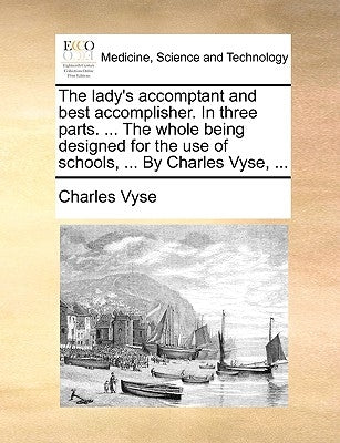 The lady's accomptant and best accomplisher. In three parts. ... The whole being designed for the use of schools, ... By Charles Vyse, ... by Vyse, Charles