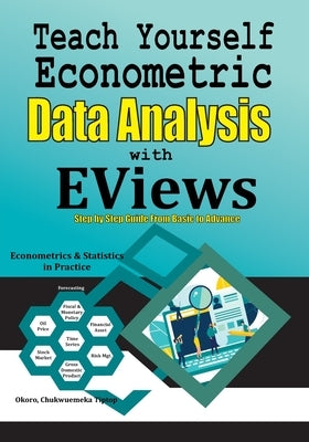Teach Yourself Econometric Data Analysis with EViews: Step by Step Guide From Basic to Advance: Econometrics & Statistics in Practice by Okoro, Chukwuemeka Tiptop