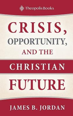 Crisis, Opportunity, and the Christian Future by Jordan, James B.